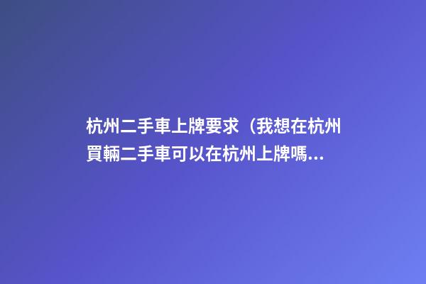 杭州二手車上牌要求（我想在杭州買輛二手車可以在杭州上牌嗎）