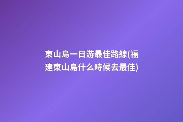 東山島一日游最佳路線(福建東山島什么時候去最佳)