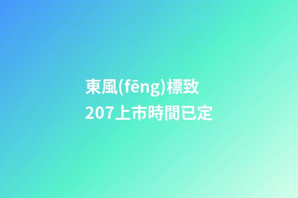 東風(fēng)標致207上市時間已定