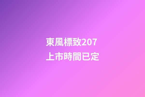 東風標致207上市時間已定