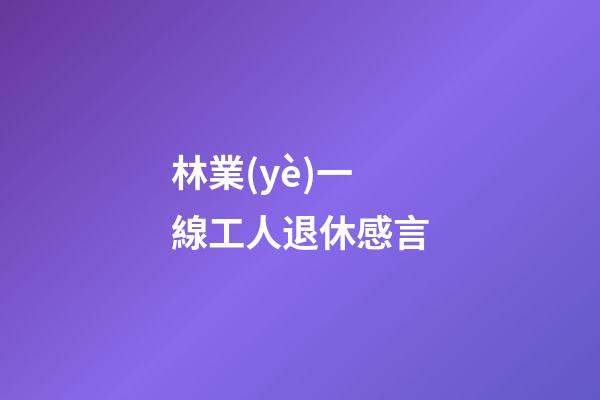 林業(yè)一線工人退休感言