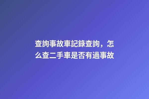 查詢事故車記錄查詢，怎么查二手車是否有過事故