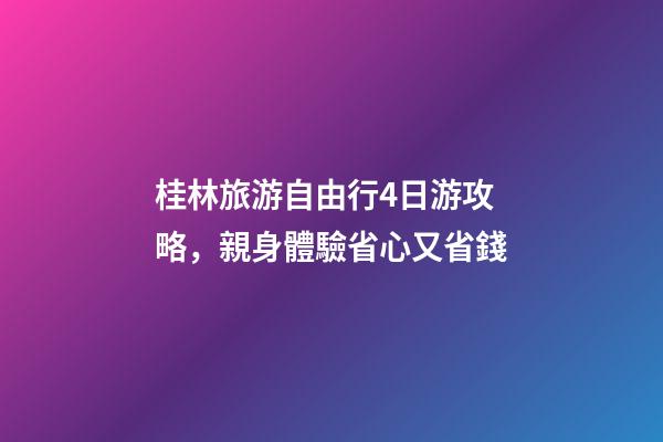 桂林旅游自由行4日游攻略，親身體驗省心又省錢