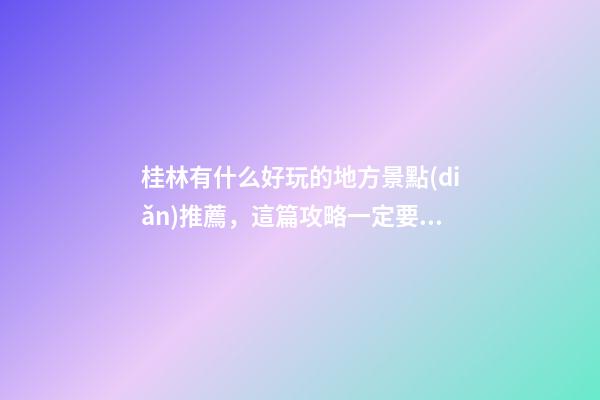 桂林有什么好玩的地方景點(diǎn)推薦，這篇攻略一定要看