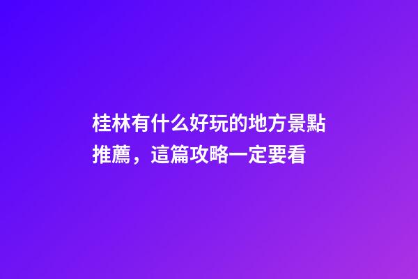 桂林有什么好玩的地方景點推薦，這篇攻略一定要看