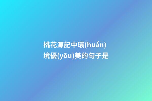 桃花源記中環(huán)境優(yōu)美的句子是