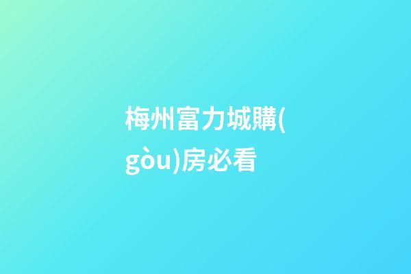 梅州富力城購(gòu)房必看