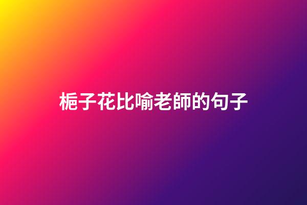 梔子花比喻老師的句子