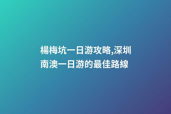 楊梅坑一日游攻略,深圳南澳一日游的最佳路線