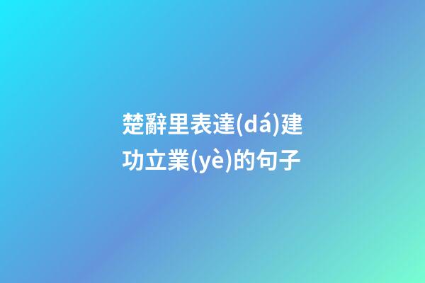 楚辭里表達(dá)建功立業(yè)的句子