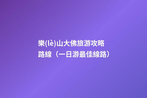 樂(lè)山大佛旅游攻略路線（一日游最佳線路）