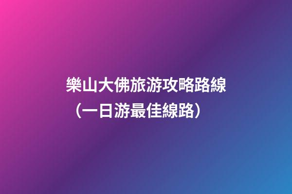 樂山大佛旅游攻略路線（一日游最佳線路）