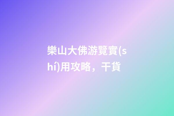 樂山大佛游覽實(shí)用攻略，干貨