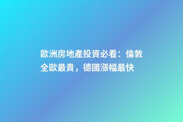 歐洲房地產投資必看：倫敦全歐最貴，德國漲幅最快