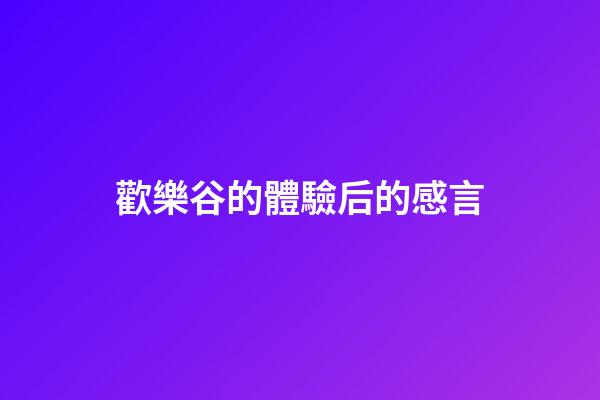 歡樂谷的體驗后的感言