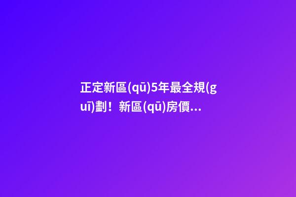 正定新區(qū)5年最全規(guī)劃！新區(qū)房價翻倍