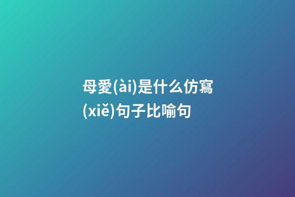 母愛(ài)是什么仿寫(xiě)句子比喻句