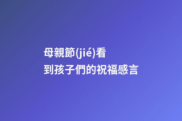 母親節(jié)看到孩子們的祝福感言