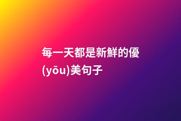 每一天都是新鮮的優(yōu)美句子