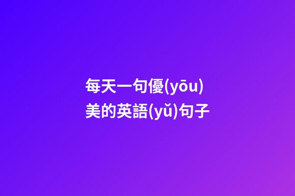 每天一句優(yōu)美的英語(yǔ)句子