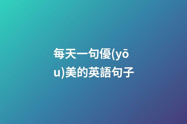 每天一句優(yōu)美的英語句子