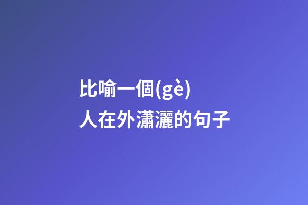 比喻一個(gè)人在外瀟灑的句子