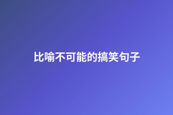 比喻不可能的搞笑句子