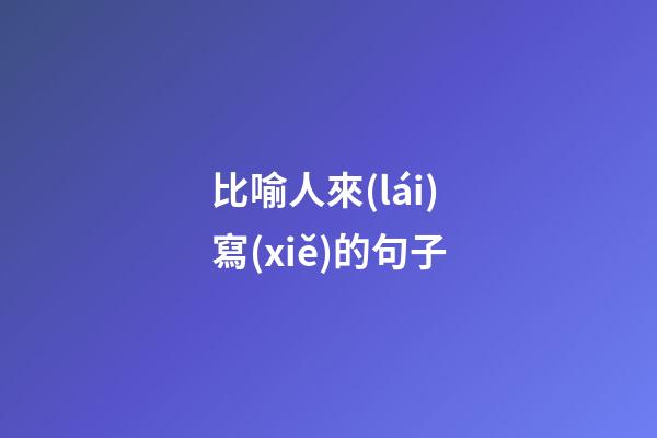 比喻人來(lái)寫(xiě)的句子