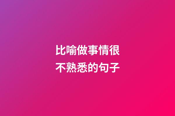 比喻做事情很不熟悉的句子