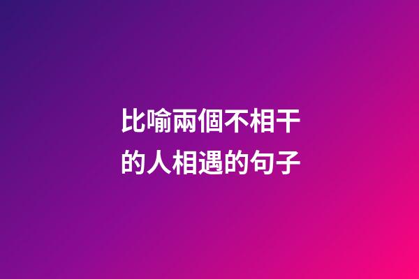 比喻兩個不相干的人相遇的句子