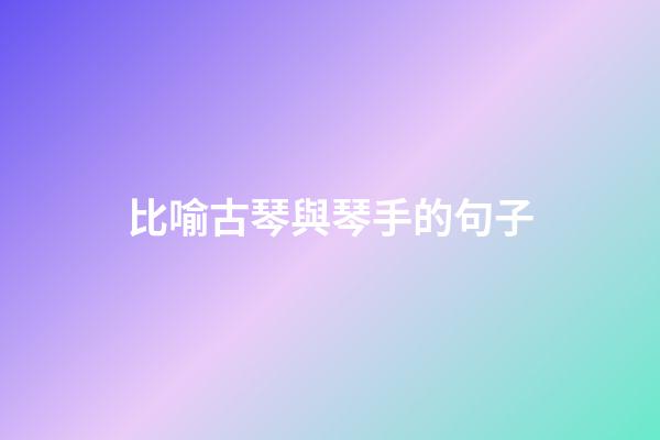 比喻古琴與琴手的句子