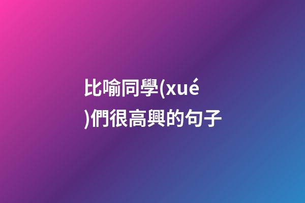 比喻同學(xué)們很高興的句子