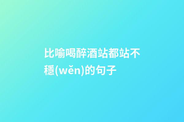 比喻喝醉酒站都站不穩(wěn)的句子