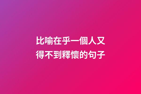 比喻在乎一個人又得不到釋懷的句子