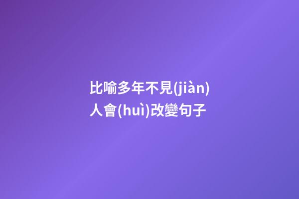 比喻多年不見(jiàn)人會(huì)改變句子