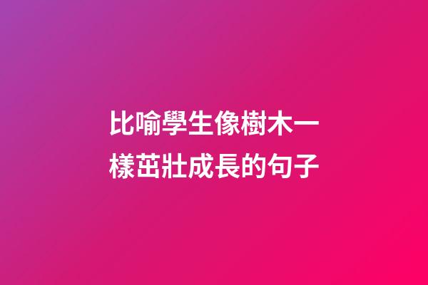 比喻學生像樹木一樣茁壯成長的句子