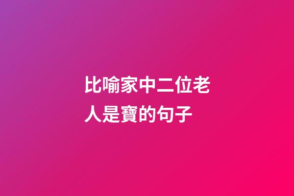 比喻家中二位老人是寶的句子