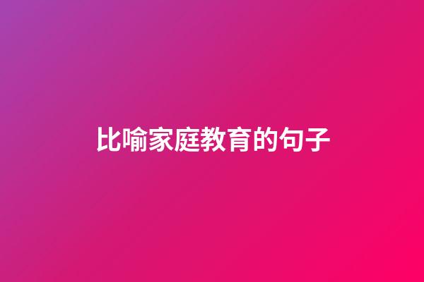 比喻家庭教育的句子