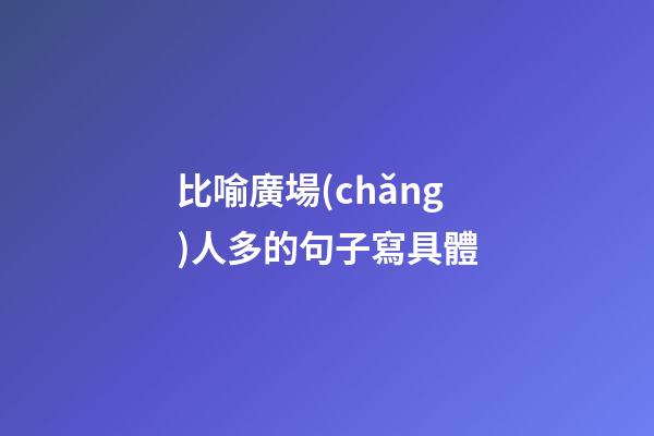 比喻廣場(chǎng)人多的句子寫具體