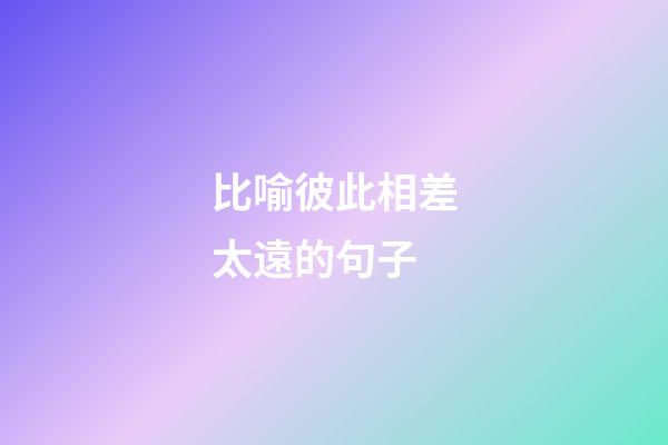 比喻彼此相差太遠的句子