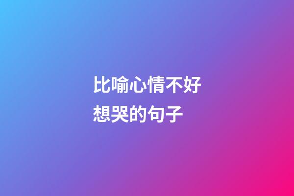 比喻心情不好想哭的句子