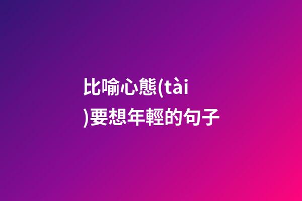 比喻心態(tài)要想年輕的句子