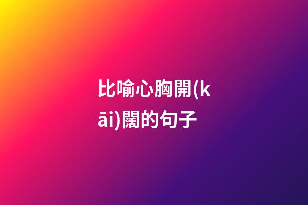 比喻心胸開(kāi)闊的句子