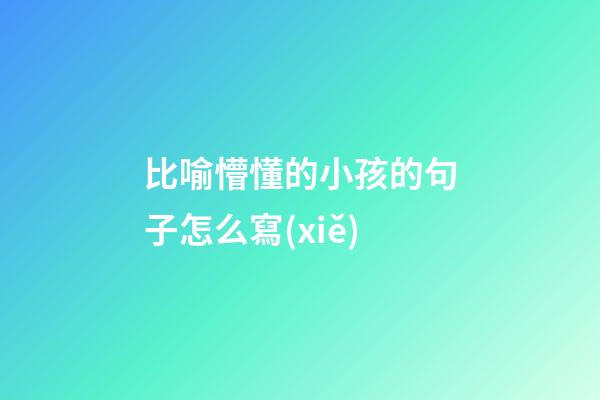 比喻懵懂的小孩的句子怎么寫(xiě)