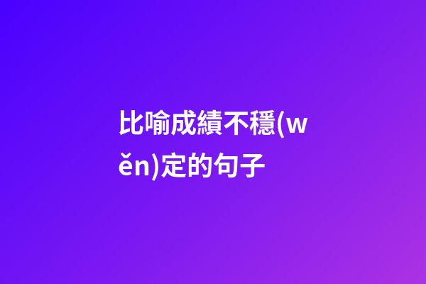 比喻成績不穩(wěn)定的句子