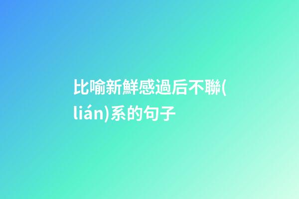 比喻新鮮感過后不聯(lián)系的句子