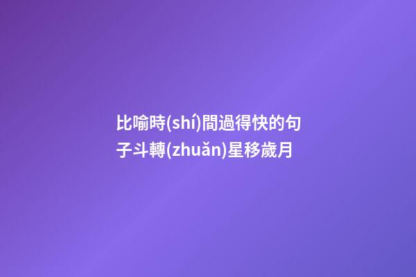 比喻時(shí)間過得快的句子斗轉(zhuǎn)星移歲月