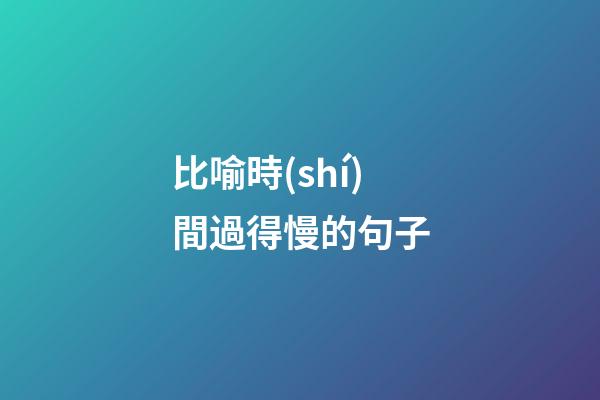 比喻時(shí)間過得慢的句子