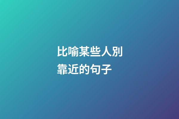 比喻某些人別靠近的句子