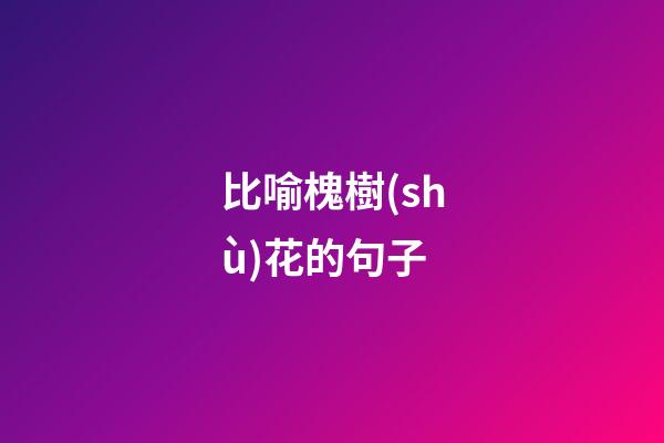 比喻槐樹(shù)花的句子